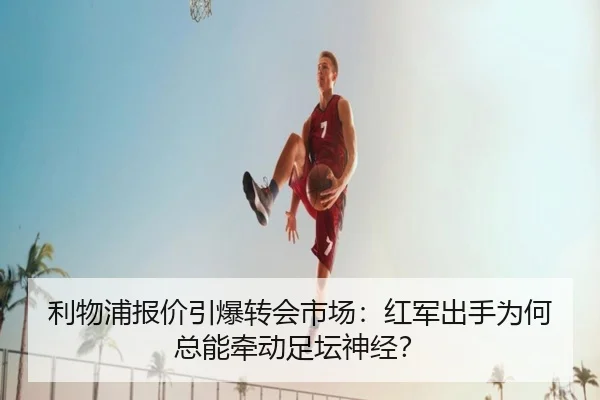 利物浦报价引爆转会市场：红军出手为何总能牵动足坛神经？